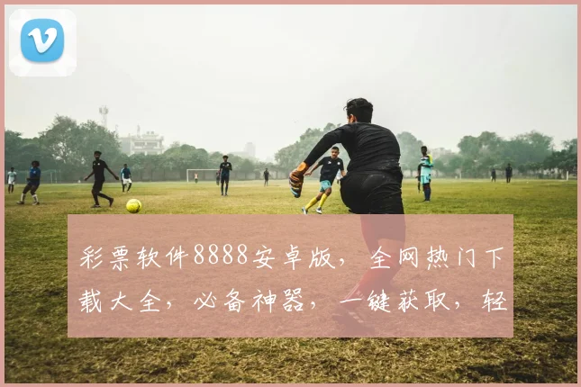 彩票软件8888安卓版，全网热门下载大全，必备神器，一键获取，轻松中奖