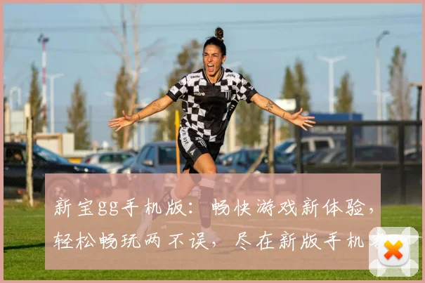 新宝gg手机版：畅快游戏新体验，轻松畅玩两不误，尽在新版手机客户端