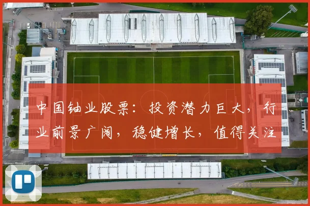 中国铀业股票：投资潜力巨大，行业前景广阔，稳健增长，值得关注，三因素助力