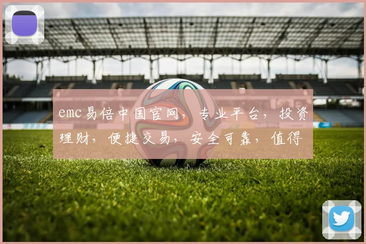 emc易倍中国官网，专业平台，投资理财，便捷交易，安全可靠，值得信赖，一站式服务体验