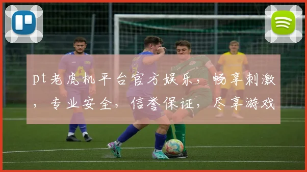 pt老虎机平台官方娱乐，畅享刺激，专业安全，信誉保证，尽享游戏乐趣，三重惊喜等你来