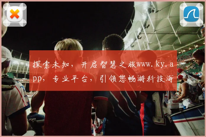 探索未知，开启智慧之旅www.ky.app，专业平台，引领您畅游科技海洋，尽享便捷生活体验