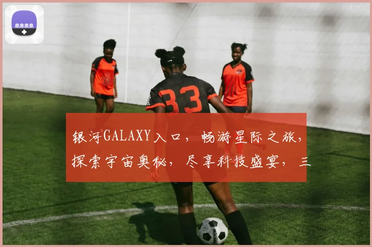 银河GALAXY入口，畅游星际之旅，探索宇宙奥秘，尽享科技盛宴，三重惊喜等你来